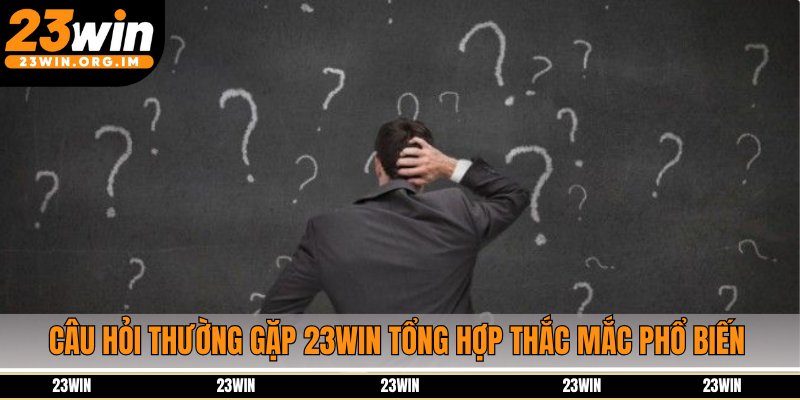 Câu hỏi thường gặp 23Win tổng hợp thắc mắc phổ biến