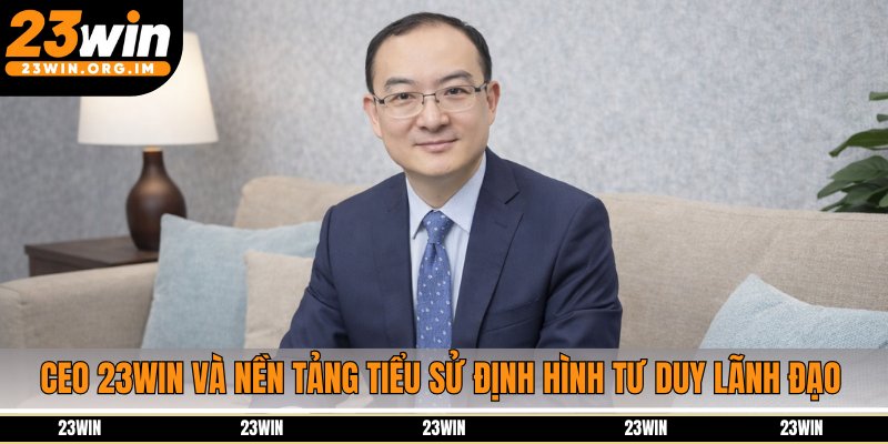 CEO 23Win và nền tảng tiểu sử định hình tư duy lãnh đạo