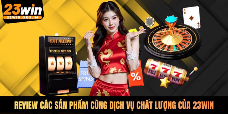 Review các sản phẩm cùng dịch vụ chất lượng mà 23WIN đang cung cấp