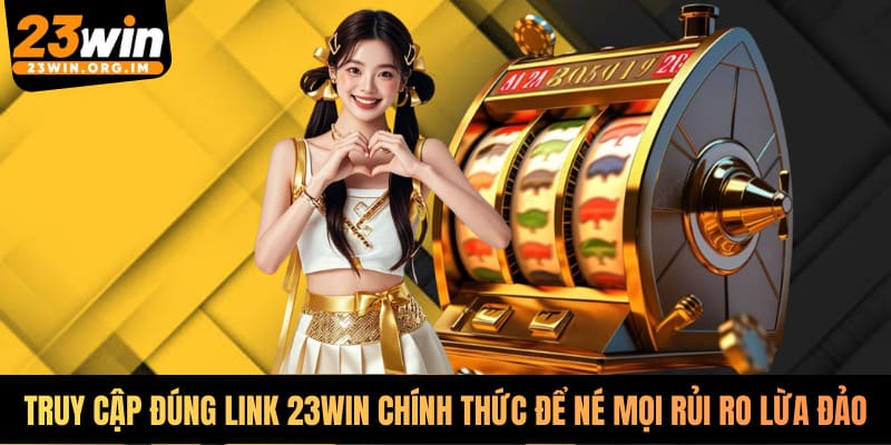 Truy cập đúng link 23WIN chính thức để né mọi rủi ro lừa đảo